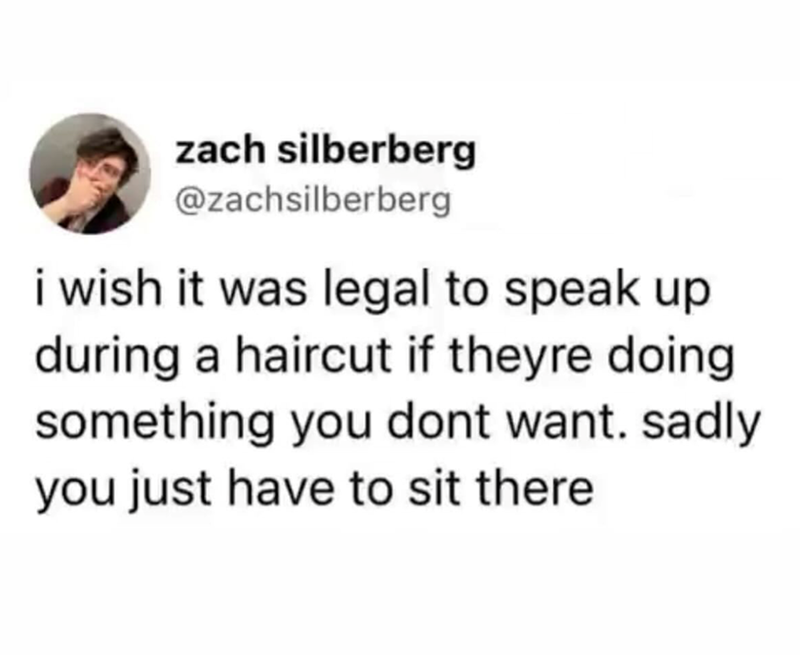 zach silberberg @zachsilberberg i wish it was legal to speak up during a haircut if theyre doing something you dont want. sadly you just have to sit there