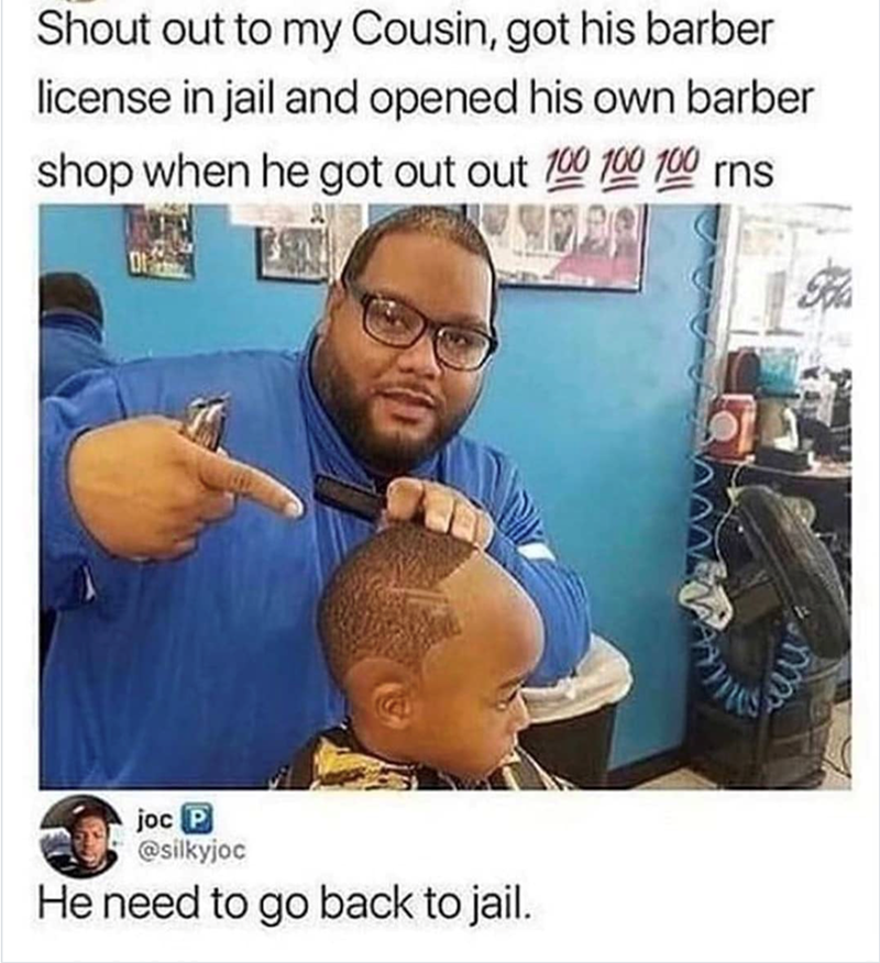 Shout out to my Cousin, got his barber license in jail and opened his own barber shop when he got out out 100 100 100 rns joc P @silkyjoc He need to go back to jail.