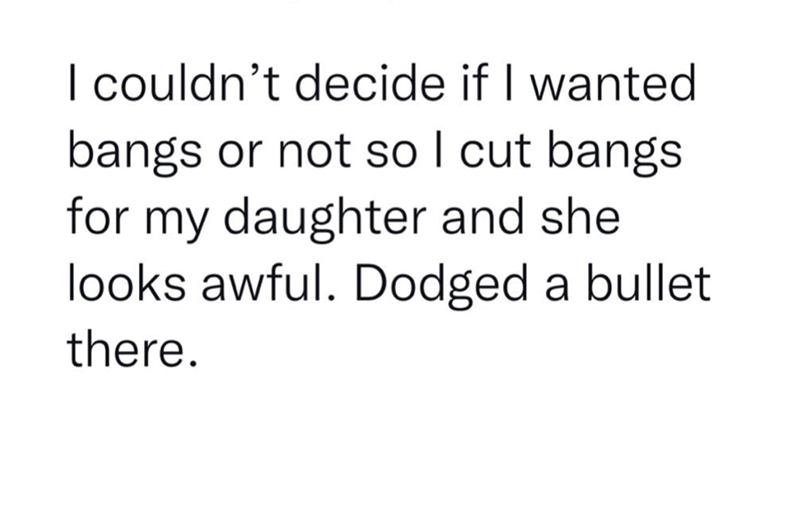 I couldn't decide if I wanted bangs or not so I cut bangs for my daughter and she looks awful. Dodged a bullet. there.
