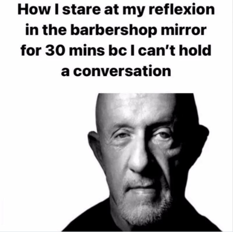 How I stare at my reflexion in the barbershop mirror for 30 mins bc I can't hold a conversation