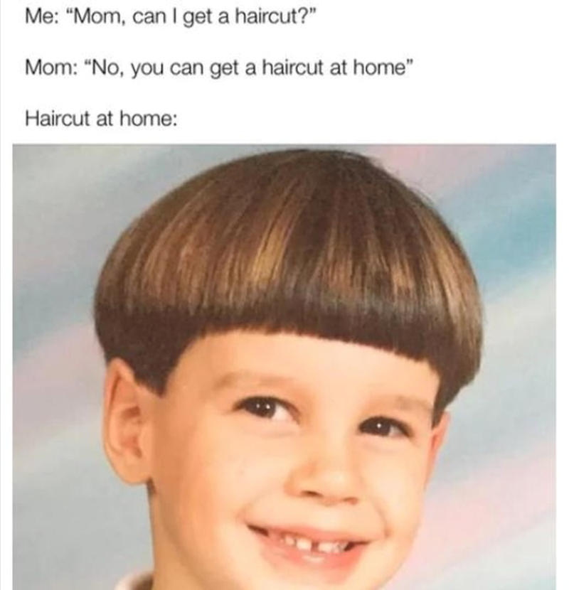Me: "Mom, can I get a haircut?" Mom: "No, you can get a haircut at home" Haircut at home: