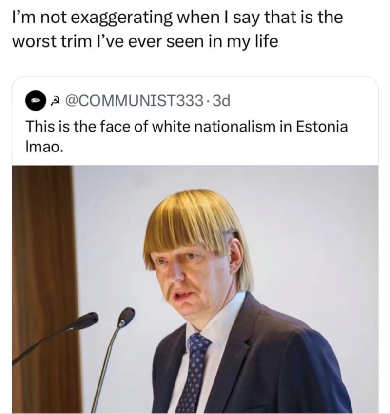 I'm not exaggerating when I say that is the worst trim I've ever seen in my life @COMMUNIST333.3d This is the face of white nationalism in Estonia Imao.