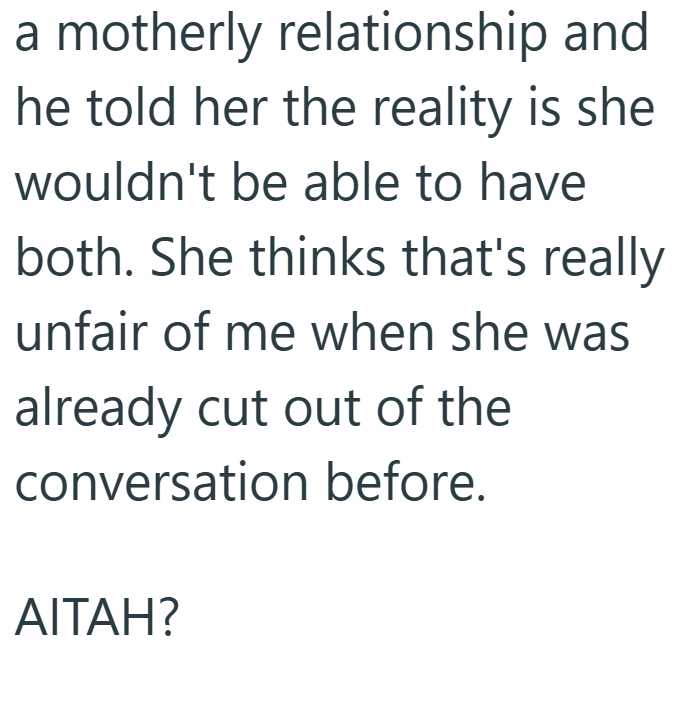 a motherly relationship and he told her the reality is she wouldn't be able to have both. She thinks that's really unfair of me when she was already cut out of the conversation before. AITAH?