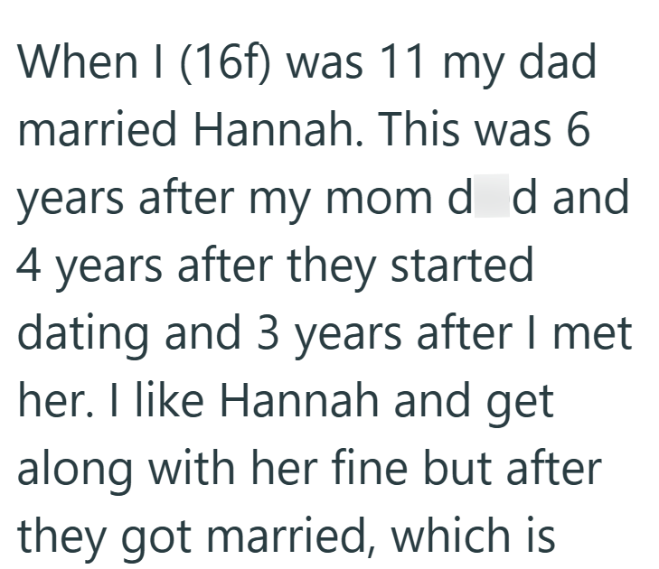 When I (16f) was 11 my dad married Hannah. This was 6 years after my mom d d and 4 years after they started dating and 3 years after I met her. I like Hannah and get along with her fine but after they got married, which is