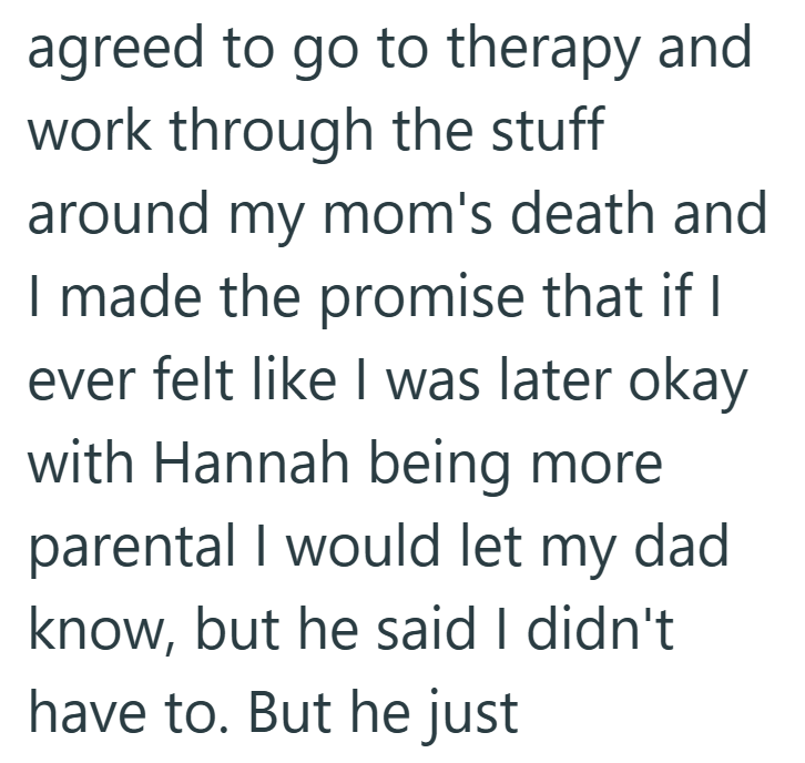 agreed to go to therapy and work through the stuff around my mom's death and I made the promise that if I ever felt like I was later okay with Hannah being more parental I would let my dad know, but he said I didn't have to. But he just