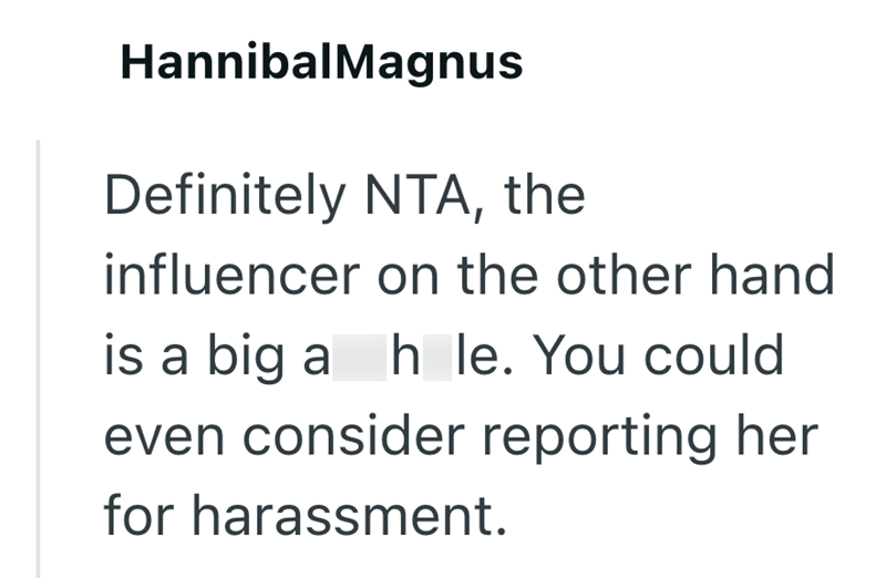 HannibalMagnus Definitely NTA, the influencer on the other hand is a big a h le. You could even consider reporting her for harassment.