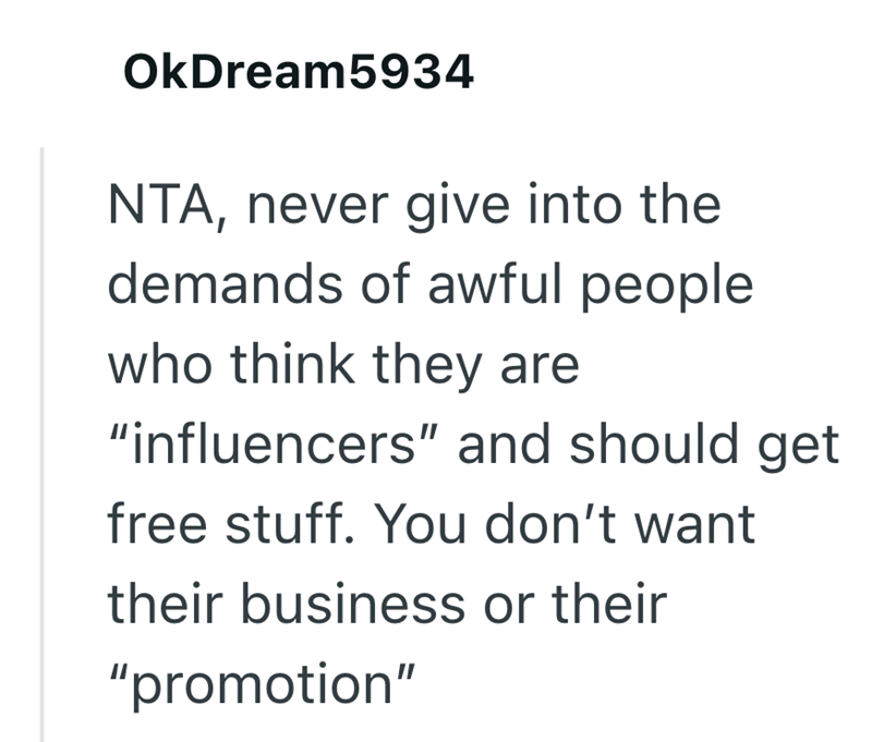 OkDream5934 NTA, never give into the demands of awful people who think they are "influencers" and should get free stuff. You don't want their business or their "promotion"