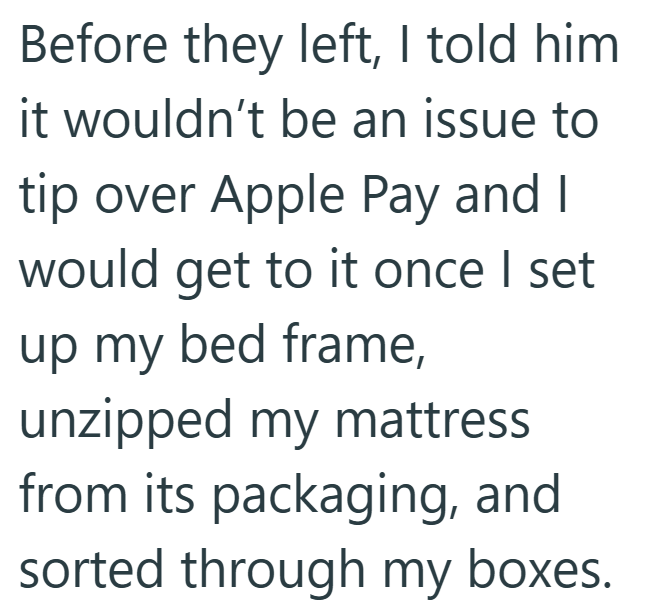 Before they left, I told him it wouldn't be an issue to tip over Apple Pay and I would get to it once I set up my bed frame, unzipped my mattress. from its packaging, and sorted through my boxes.
