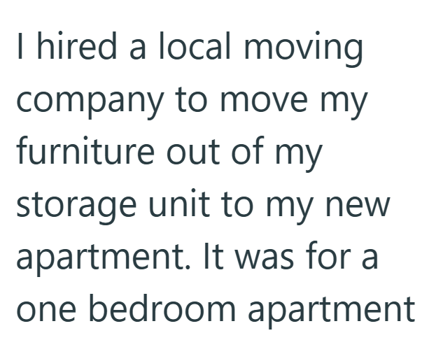 I hired a local moving company to move my furniture out of my storage unit to my new apartment. It was for a one bedroom apartment