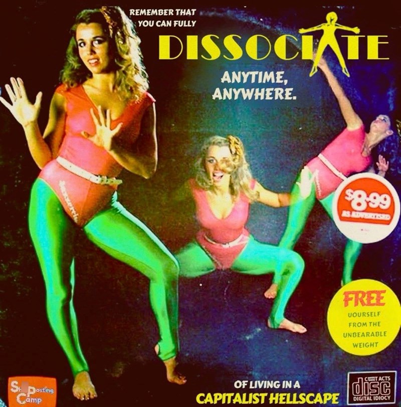 REMEMBER THAT YOU CAN FULLY DISSOCIATE ANYTIME, ANYWHERE. $8.99 AS ADVERTISED FREE UOURSELF FROM THE UNBEARABLE WEIGHT S posting Camp OF LIVING IN A CAPITALIST HELLSCAPE CONTACTS disc DIGITAL IDIOCY