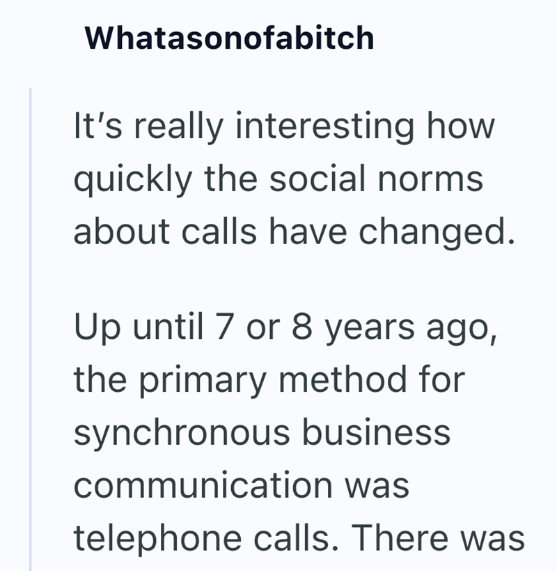 Whatasonofabitch It's really interesting how quickly the social norms about calls have changed. Up until 7 or 8 years ago, the primary method for synchronous business communication was telephone calls. There was
