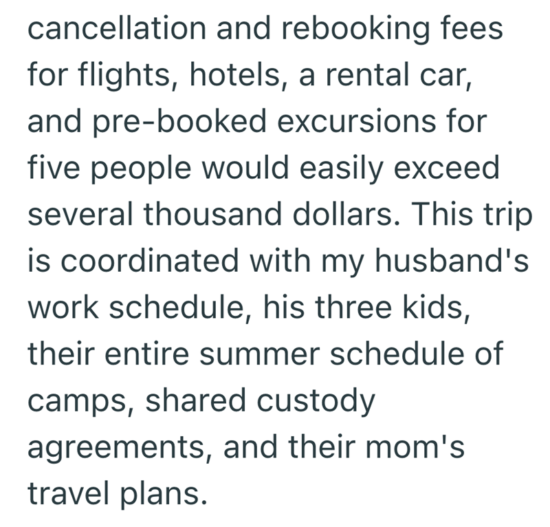 cancellation and rebooking fees for flights, hotels, a rental car, and pre-booked excursions for five people would easily exceed several thousand dollars. This trip is coordinated with my husband's work schedule, his three kids, their entire summer schedule of camps, shared custody agreements, and their mom's travel plans.
