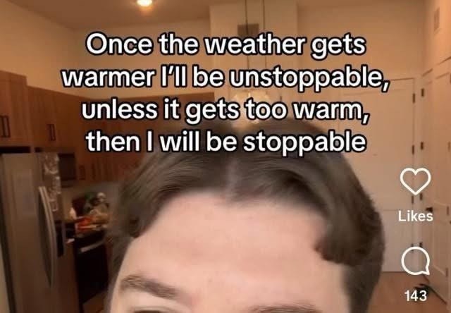 Once the weather gets warmer I'll be unstoppable, unless it gets too warm, then I will be stoppable Likes 143