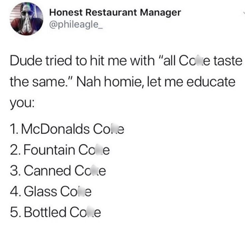 Honest Restaurant Manager @phileagle_ Dude tried to hit me with "all Cole taste the same." Nah homie, let me educate you: 1. McDonalds Cole 2. Fountain Cole 3. Canned Cole 4. Glass Cole 5. Bottled Coe
