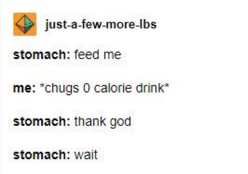 just-a-few-more-lbs stomach: feed me me: *chugs 0 calorie drink* stomach: thank god stomach: wait