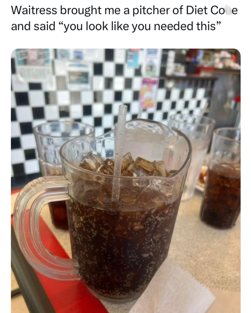 Waitress brought me a pitcher of Diet Cove and said "you look like you needed this"
