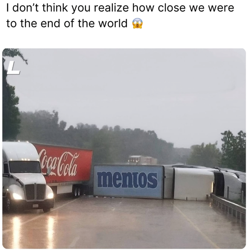 I don't think you realize how close we were to the end of the world Coca-Cola mentos