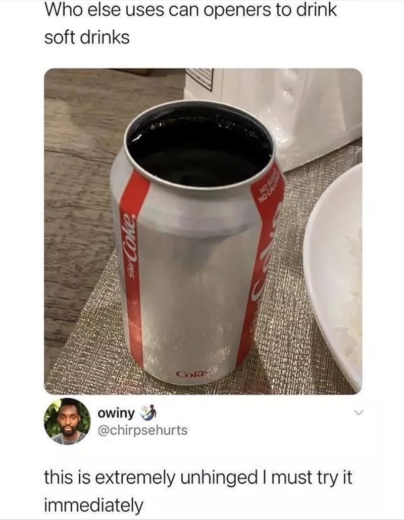 owiny Who else uses can openers to drink soft drinks Coke @chirpsehurts this is extremely unhinged I must try it immediately