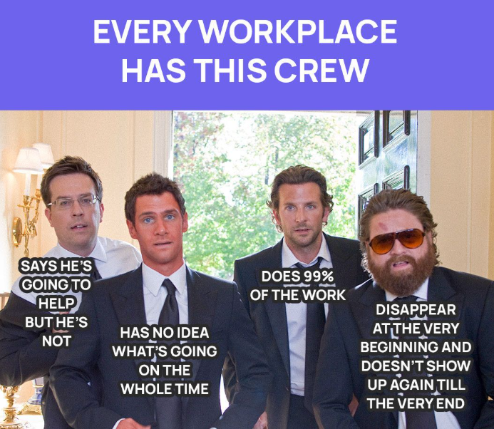 EVERY WORKPLACE HAS THIS CREW SAYS HE'S GOING TO HELP BUT HE'S NOT HAS NO IDEA WHAT'S GOING ON THE WHOLE TIME DOES 99% OF THE WORK DISAPPEAR AT THE VERY BEGINNING AND DOESN'T SHOW UP AGAIN TILL THE VERY END