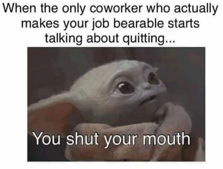 When the only coworker who actually makes your job bearable starts talking about quitting... You shut your mouth