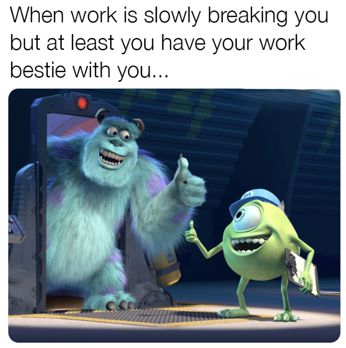 When work is slowly breaking you but at least you have your work bestie with you...