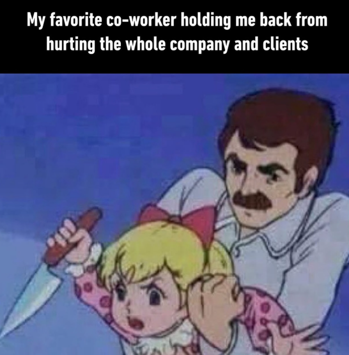My favorite co-worker holding me back from hurting the whole company and clients