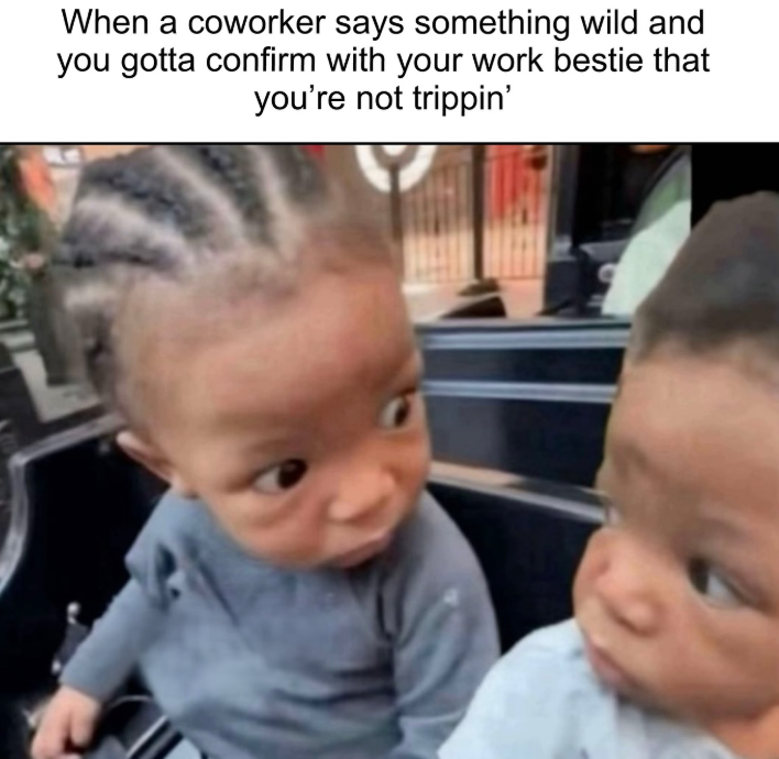 When a coworker says something wild and you gotta confirm with your work bestie that you're not trippin'