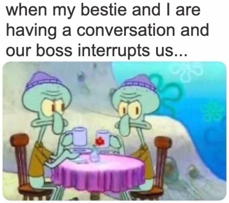 when my bestie and I are having a conversation and our boss interrupts us...