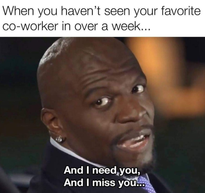 When you haven't seen your favorite co-worker in over a week... And I need you, And I miss you...
