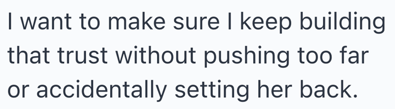 I want to make sure I keep building that trust without pushing too far or accidentally setting her back.