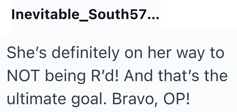 Inevitable_South57... She's definitely on her way to NOT being R'd! And that's the ultimate goal. Bravo, OP!