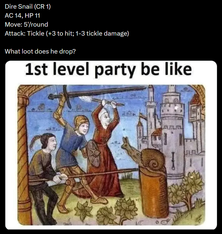 Dire Snail (CR 1) AC 14, HP 11 Move: 5'/round Attack: Tickle (+3 to hit; 1-3 tickle damage) What loot does he drop? 1st level party be like