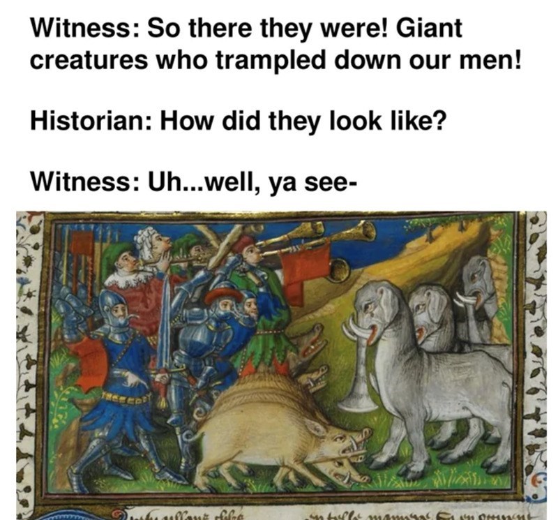 Witness: So there they were! Giant creatures who trampled down our men! Historian: How did they look like? Witness: Uh...well, ya see-