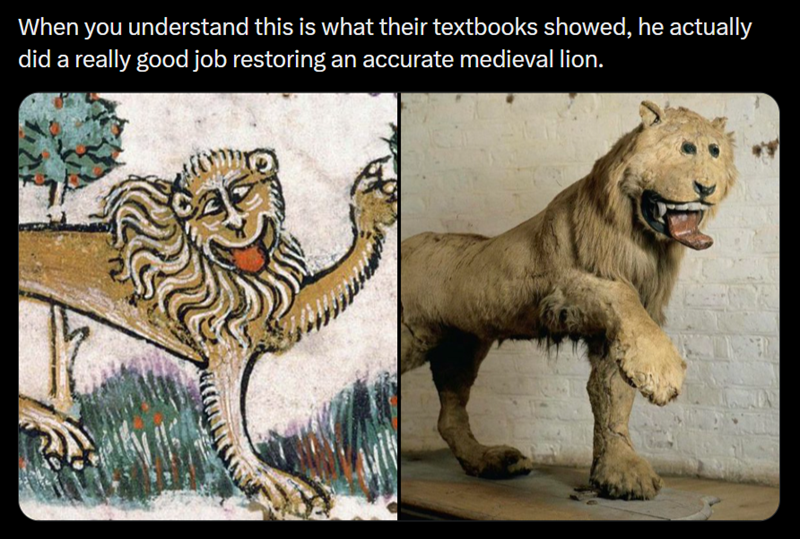 When you understand this is what their textbooks showed, he actually did a really good job restoring an accurate medieval lion.