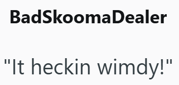 BadSkoomaDealer "It heckin wimdy!"