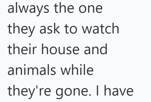 always the one they ask to watch their house and animals while they're gone. I have