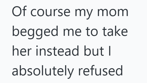 Of course my mom begged me to take her instead but I absolutely refused