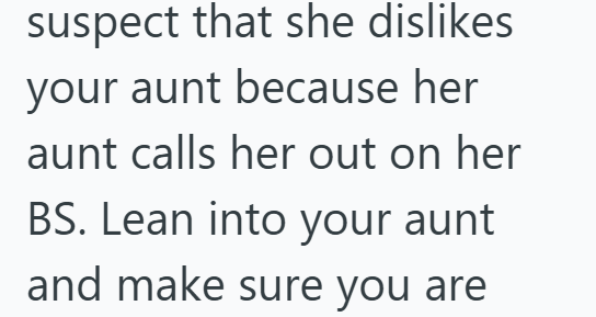 suspect that she dislikes your aunt because her aunt calls her out on her BS. Lean into your aunt and make sure you are