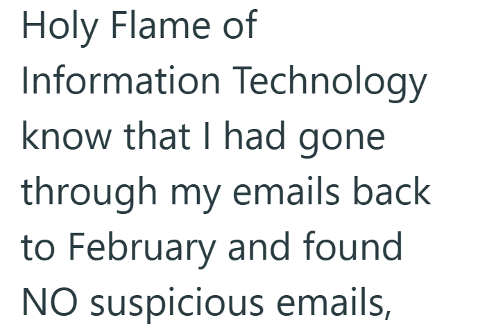 Holy Flame of Information Technology know that I had gone through my emails back to February and found NO suspicious emails,