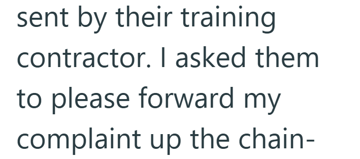 sent by their training contractor. I asked them to please forward my complaint up the chain-