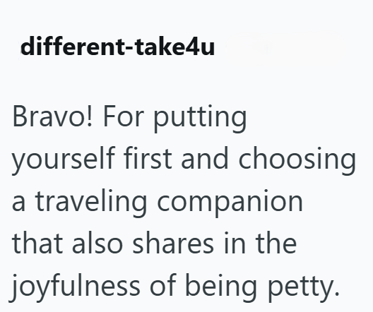 different-take4u Bravo! For putting yourself first and choosing a traveling companion that also shares in the joyfulness of being petty.