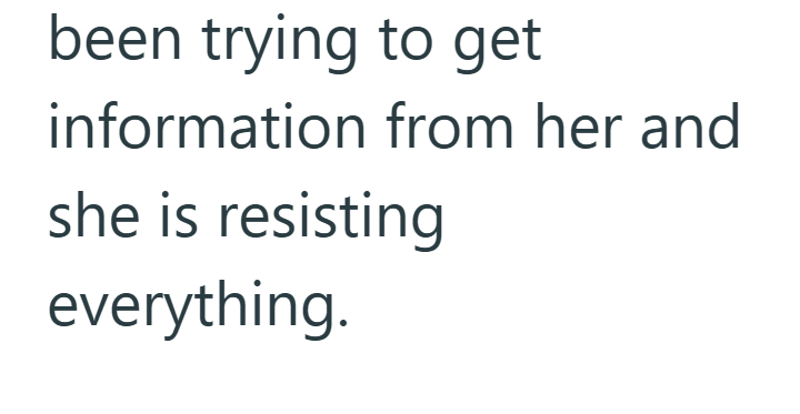 been trying to get information from her and she is resisting everything.