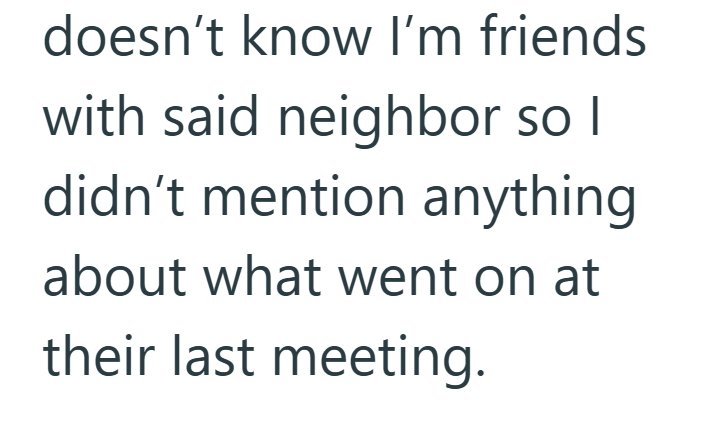 doesn't know I'm friends with said neighbor so I didn't mention anything about what went on at their last meeting.