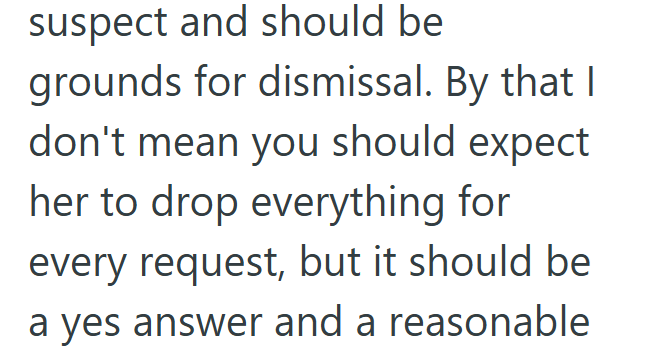 suspect and should be grounds for dismissal. By that I don't mean you should expect her to drop everything for every request, but it should be a yes answer and a reasonable