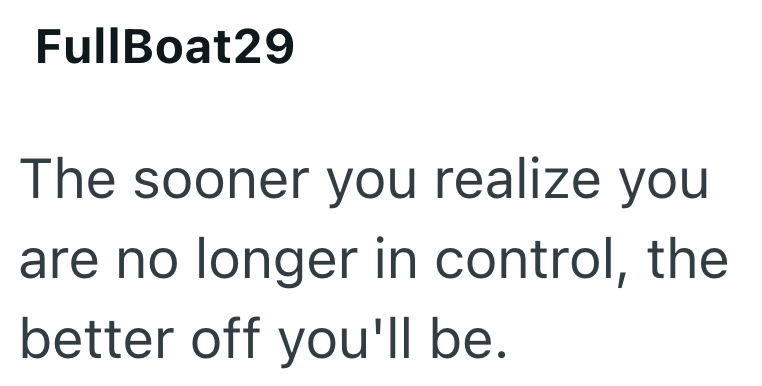 FullBoat29 The sooner you realize you are no longer in control, the better off you'll be.