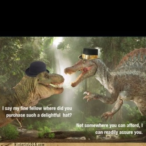 I say my fine fellow where did you purchase such a delightful hat? Not somewhere you can afford, I can readily assure you. HistoricLOLS.com