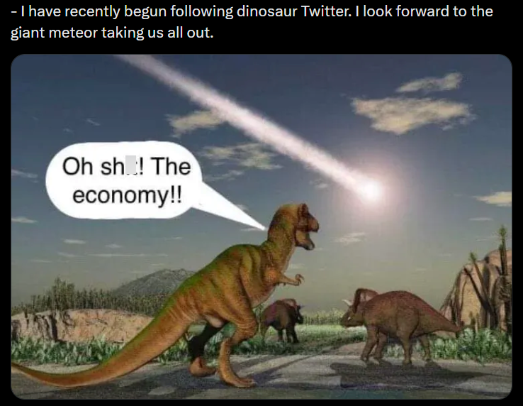 - I have recently begun following dinosaur Twitter. I look forward to the giant meteor taking us all out. Oh sh! The economy!!