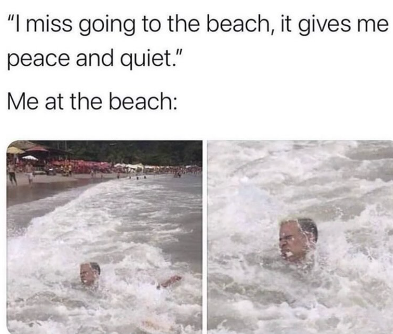 "I miss going to the beach, it gives me peace and quiet." Me at the beach: