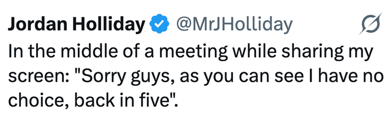 Jordan Holliday @MrJHolliday In the middle of a meeting while sharing my screen: "Sorry guys, as you can see I have no choice, back in five".