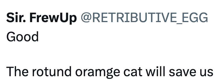 Sir. FrewUp @RETRIBUTIVE_EGG Good The rotund oramge cat will save us